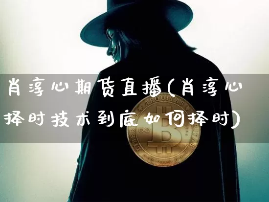 肖淳心期货直播(肖淳心择时技术到底如何择时)_https://www.jianghaiboli.com_黄金期货_第1张