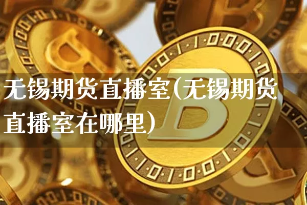 无锡期货直播室(无锡期货直播室在哪里)_https://www.jianghaiboli.com_期货_第1张