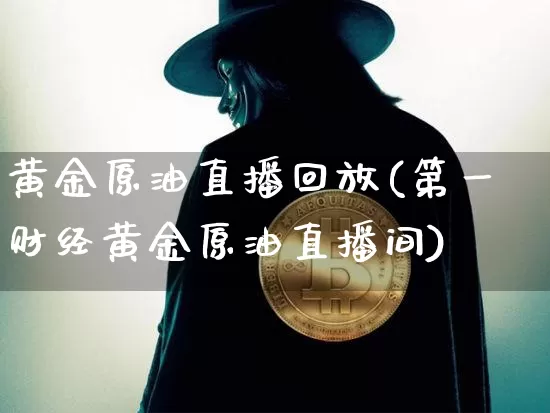 黄金原油直播回放(第一财经黄金原油直播间)_https://www.jianghaiboli.com_外盘期货_第1张