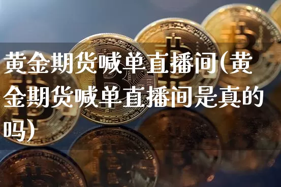 黄金期货喊单直播间(黄金期货喊单直播间是真的吗)_https://www.jianghaiboli.com_恒指期货_第1张