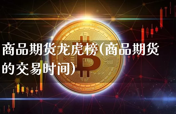 商品期货龙虎榜(商品期货的交易时间)_https://www.jianghaiboli.com_外盘期货_第1张