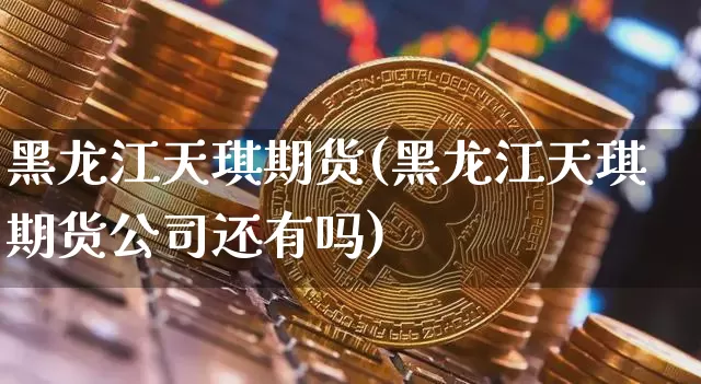 黑龙江天琪期货(黑龙江天琪期货公司还有吗)_https://www.jianghaiboli.com_恒指期货_第1张