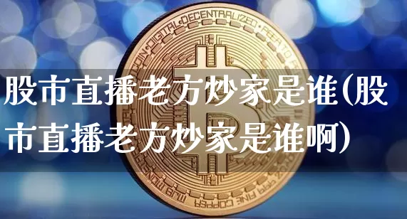 股市直播老方炒家是谁(股市直播老方炒家是谁啊)_https://www.jianghaiboli.com_恒指期货_第1张