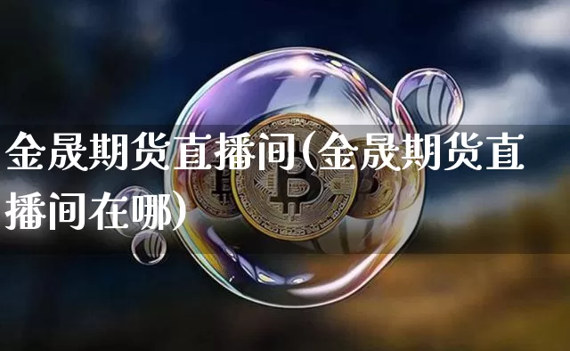 金晟期货直播间(金晟期货直播间在哪)_https://www.jianghaiboli.com_期货_第1张
