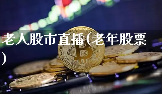 老人股市直播(老年股票)_https://www.jianghaiboli.com_期货_第1张