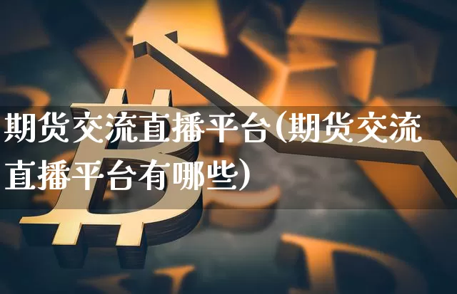 期货交流直播平台(期货交流直播平台有哪些)_https://www.jianghaiboli.com_期货_第1张