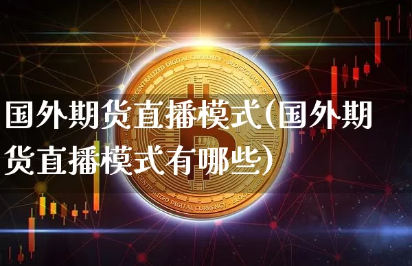 国外期货直播模式(国外期货直播模式有哪些)_https://www.jianghaiboli.com_期货_第1张
