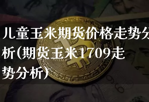 儿童玉米期货价格走势分析(期货玉米1709走势分析)_https://www.jianghaiboli.com_黄金期货_第1张