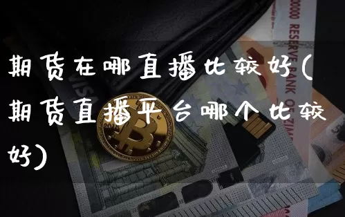 期货在哪直播比较好(期货直播平台哪个比较好)_https://www.jianghaiboli.com_黄金期货_第1张