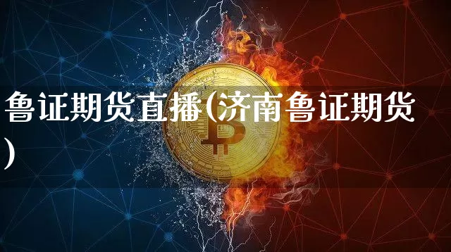鲁证期货直播(济南鲁证期货)_https://www.jianghaiboli.com_原油期货_第1张