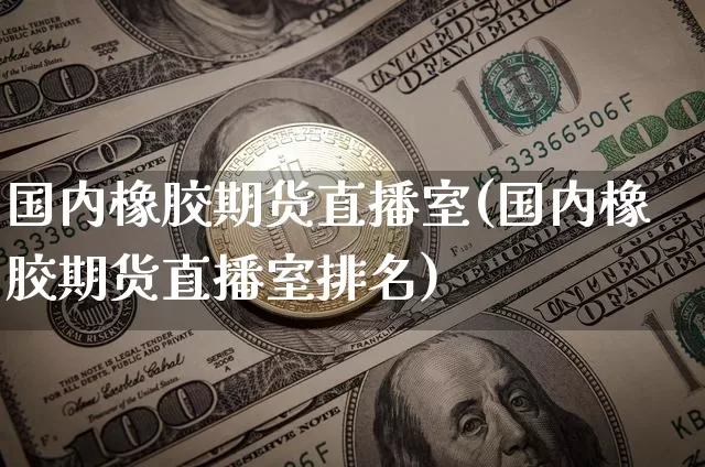 国内橡胶期货直播室(国内橡胶期货直播室排名)_https://www.jianghaiboli.com_期货_第1张