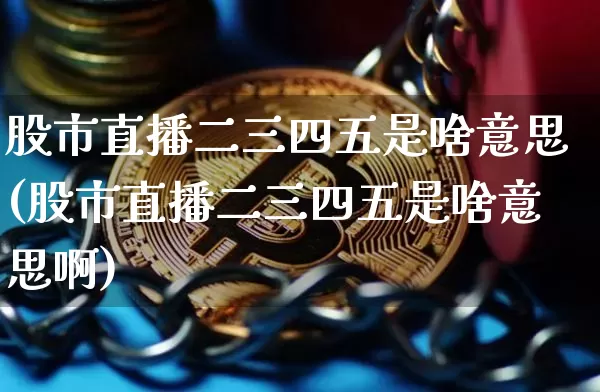 股市直播二三四五是啥意思(股市直播二三四五是啥意思啊)_https://www.jianghaiboli.com_期货_第1张