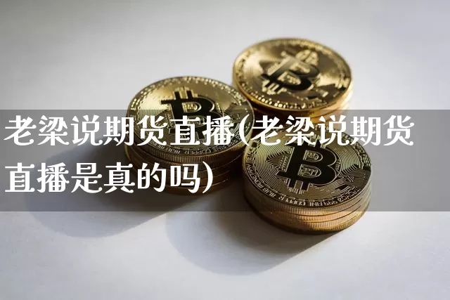 老梁说期货直播(老梁说期货直播是真的吗)_https://www.jianghaiboli.com_期货_第1张