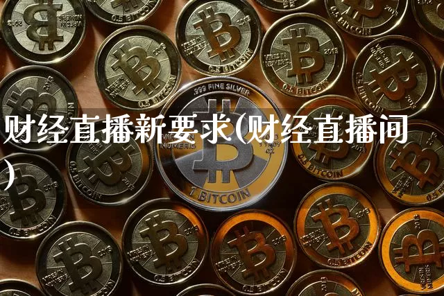 财经直播新要求(财经直播间)_https://www.jianghaiboli.com_黄金期货_第1张