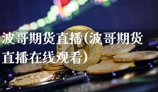 波哥期货直播(波哥期货直播在线观看)_https://www.jianghaiboli.com_外盘期货_第1张