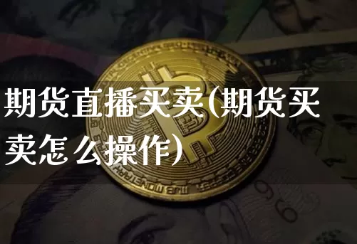 期货直播买卖(期货买卖怎么操作)_https://www.jianghaiboli.com_恒指期货_第1张