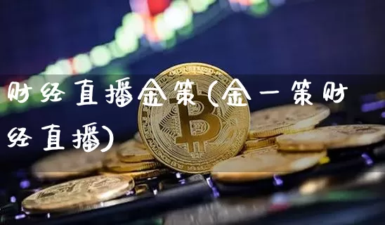 财经直播金策(金一策财经直播)_https://www.jianghaiboli.com_外盘期货_第1张