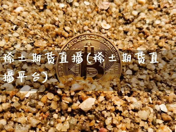 稀土期货直播(稀土期货直播平台)_https://www.jianghaiboli.com_期货_第1张