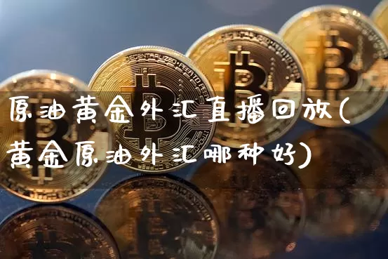 原油黄金外汇直播回放(黄金原油外汇哪种好)_https://www.jianghaiboli.com_期货_第1张