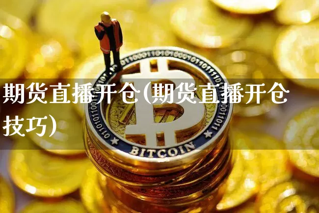期货直播开仓(期货直播开仓技巧)_https://www.jianghaiboli.com_原油期货_第1张