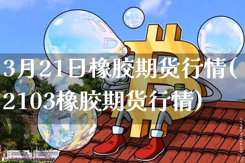3月21日橡胶期货行情(2103橡胶期货行情)_https://www.jianghaiboli.com_恒指期货_第1张