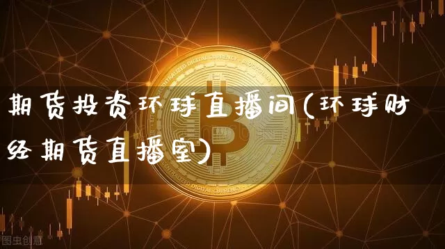 期货投资环球直播间(环球财经期货直播室)_https://www.jianghaiboli.com_期货_第1张