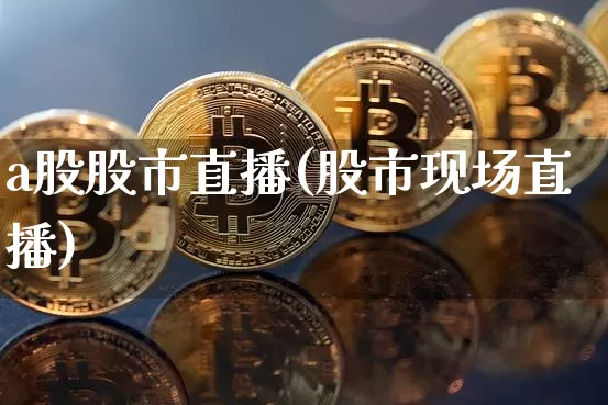 a股股市直播(股市现场直播)_https://www.jianghaiboli.com_期货_第1张