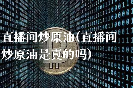 直播间炒原油(直播间炒原油是真的吗)_https://www.jianghaiboli.com_外盘期货_第1张