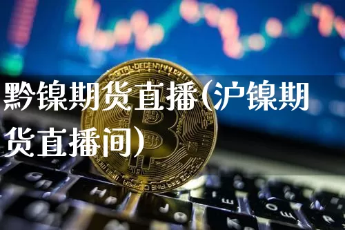 黔镍期货直播(沪镍期货直播间)_https://www.jianghaiboli.com_期货_第1张