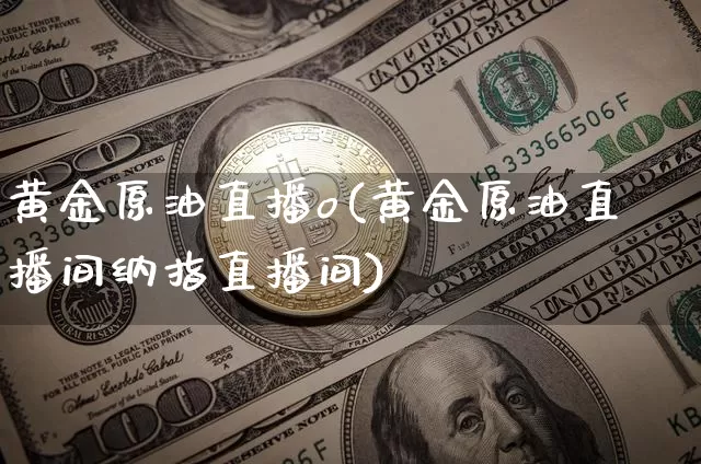黄金原油直播o(黄金原油直播间纳指直播间)_https://www.jianghaiboli.com_外盘期货_第1张