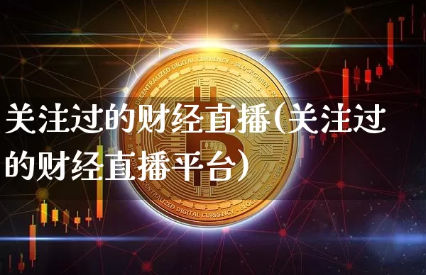 关注过的财经直播(关注过的财经直播平台)_https://www.jianghaiboli.com_原油期货_第1张