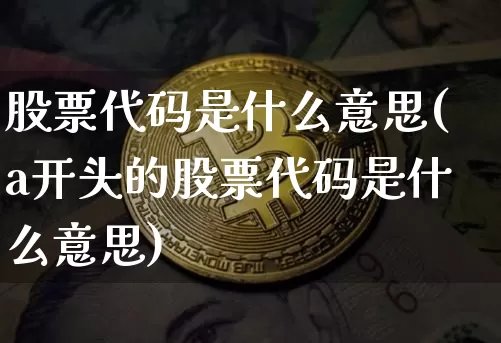 股票代码是什么意思(a开头的股票代码是什么意思)_https://www.jianghaiboli.com_外盘期货_第1张