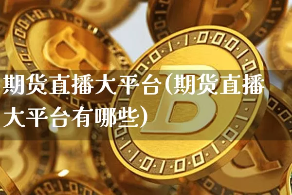期货直播大平台(期货直播大平台有哪些)_https://www.jianghaiboli.com_原油期货_第1张
