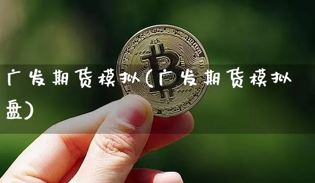 广发期货模拟(广发期货模拟盘)_https://www.jianghaiboli.com_外盘期货_第1张
