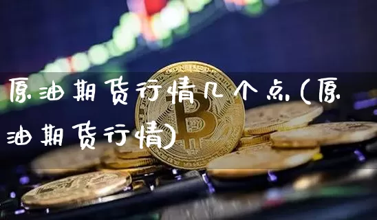 原油期货行情几个点(原油期货行情)_https://www.jianghaiboli.com_黄金期货_第1张