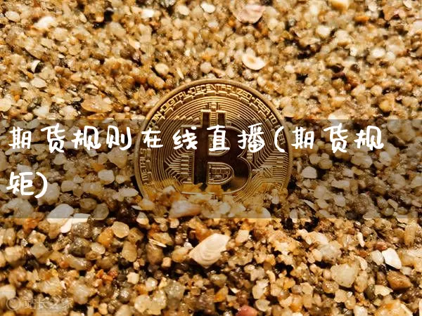 期货规则在线直播(期货规矩)_https://www.jianghaiboli.com_期货_第1张