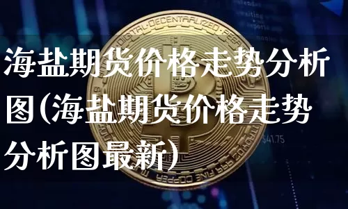 海盐期货价格走势分析图(海盐期货价格走势分析图最新)_https://www.jianghaiboli.com_原油期货_第1张