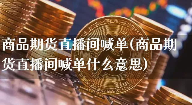 商品期货直播间喊单(商品期货直播间喊单什么意思)_https://www.jianghaiboli.com_期货_第1张