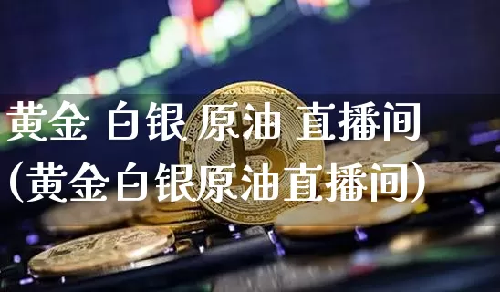 黄金 白银 原油 直播间(黄金白银原油直播间)_https://www.jianghaiboli.com_期货_第1张