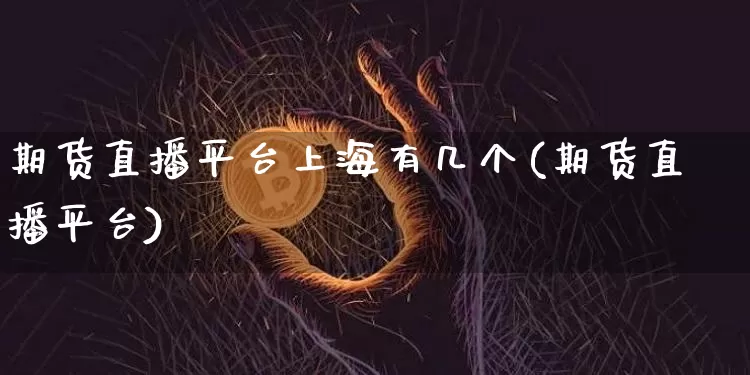 期货直播平台上海有几个(期货直播平台)_https://www.jianghaiboli.com_黄金期货_第1张
