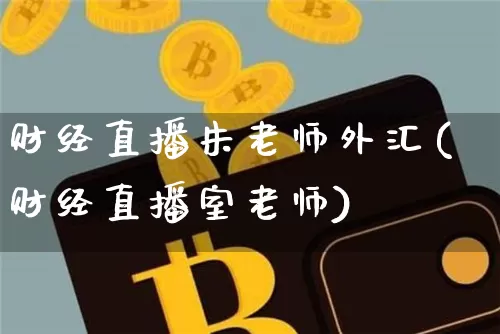 财经直播朱老师外汇(财经直播室老师)_https://www.jianghaiboli.com_外盘期货_第1张