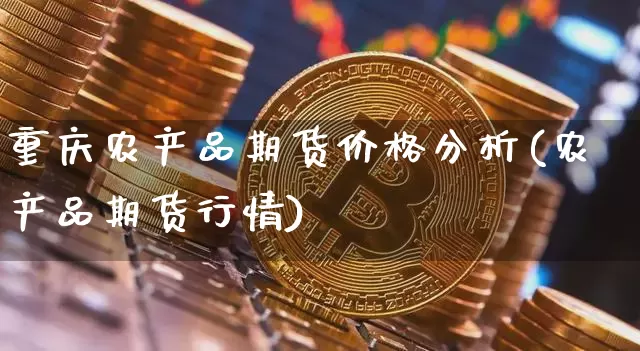 重庆农产品期货价格分析(农产品期货行情)_https://www.jianghaiboli.com_黄金期货_第1张