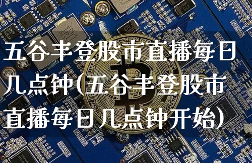 五谷丰登股市直播每日几点钟(五谷丰登股市直播每日几点钟开始)_https://www.jianghaiboli.com_外盘期货_第1张