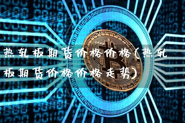 热轧板期货价格价格(热轧板期货价格价格走势)_https://www.jianghaiboli.com_黄金期货_第1张