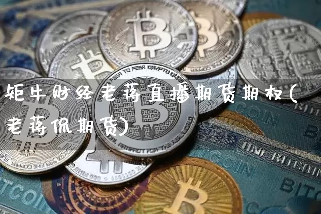 矩牛财经老蒋直播期货期权(老蒋侃期货)_https://www.jianghaiboli.com_恒指期货_第1张