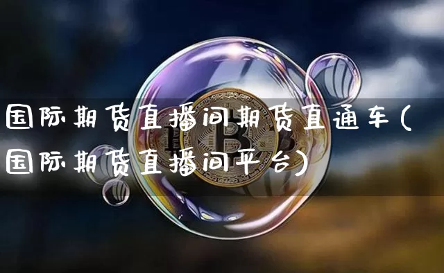 国际期货直播间期货直通车(国际期货直播间平台)_https://www.jianghaiboli.com_期货_第1张