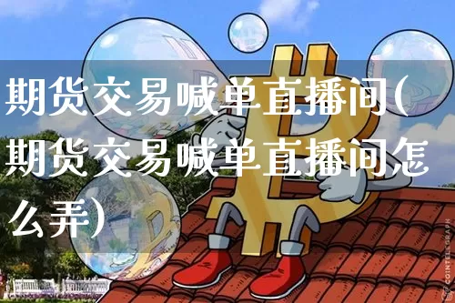 期货交易喊单直播间(期货交易喊单直播间怎么弄)_https://www.jianghaiboli.com_原油期货_第1张