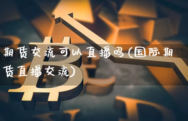 期货交流可以直播吗(国际期货直播交流)_https://www.jianghaiboli.com_外盘期货_第1张