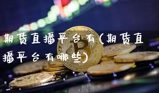 期货直播平台有(期货直播平台有哪些)_https://www.jianghaiboli.com_原油期货_第1张