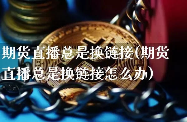 期货直播总是换链接(期货直播总是换链接怎么办)_https://www.jianghaiboli.com_外盘期货_第1张